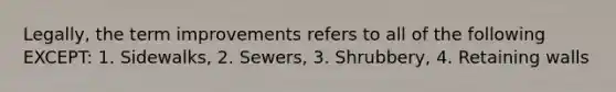 Legally, the term improvements refers to all of the following EXCEPT: 1. Sidewalks, 2. Sewers, 3. Shrubbery, 4. Retaining walls