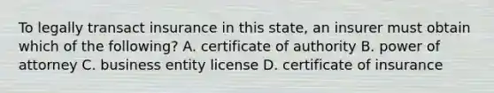 To legally transact insurance in this state, an insurer must obtain which of the following? A. certificate of authority B. power of attorney C. business entity license D. certificate of insurance