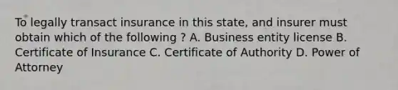 To legally transact insurance in this state, and insurer must obtain which of the following ? A. Business entity license B. Certificate of Insurance C. Certificate of Authority D. Power of Attorney