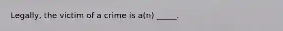 Legally, the victim of a crime is a(n) _____.