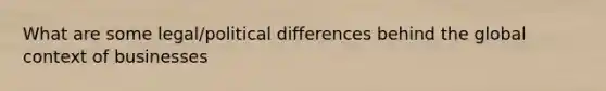 What are some legal/political differences behind the global context of businesses