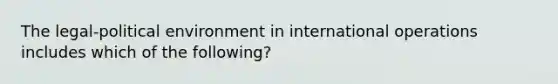 The legal-political environment in international operations includes which of the following?