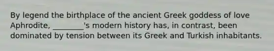 By legend the birthplace of the ancient Greek goddess of love Aphrodite, ________'s modern history has, in contrast, been dominated by tension between its Greek and Turkish inhabitants.