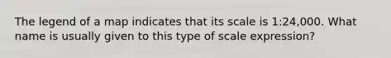 The legend of a map indicates that its scale is 1:24,000. What name is usually given to this type of scale expression?