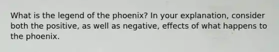 What is the legend of the phoenix? In your explanation, consider both the positive, as well as negative, effects of what happens to the phoenix.