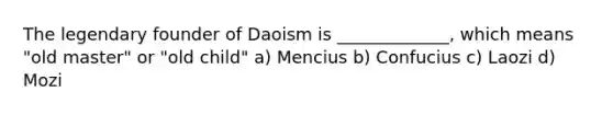 The legendary founder of Daoism is _____________, which means "old master" or "old child" a) Mencius b) Confucius c) Laozi d) Mozi