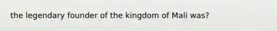 the legendary founder of the kingdom of Mali was?