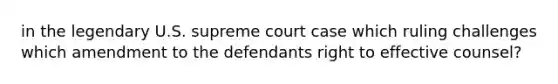 in the legendary U.S. supreme court case which ruling challenges which amendment to the defendants right to effective counsel?