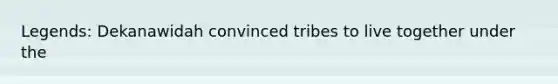 Legends: Dekanawidah convinced tribes to live together under the