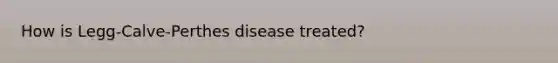 How is Legg-Calve-Perthes disease treated?