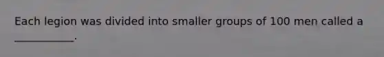 Each legion was divided into smaller groups of 100 men called a ___________.