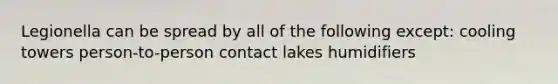 Legionella can be spread by all of the following except: cooling towers person-to-person contact lakes humidifiers