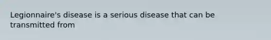 Legionnaire's disease is a serious disease that can be transmitted from