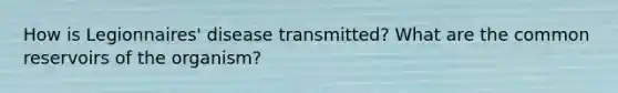 How is Legionnaires' disease transmitted? What are the common reservoirs of the organism?