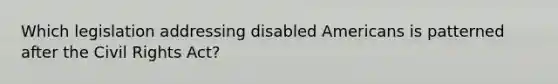 Which legislation addressing disabled Americans is patterned after the Civil Rights Act?