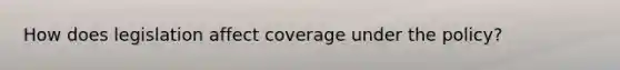 How does legislation affect coverage under the policy?