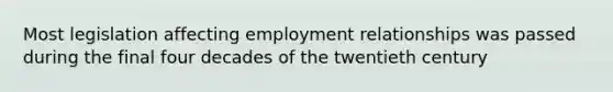 Most legislation affecting employment relationships was passed during the final four decades of the twentieth century