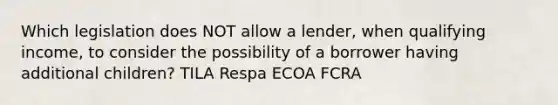 Which legislation does NOT allow a lender, when qualifying income, to consider the possibility of a borrower having additional children? TILA Respa ECOA FCRA