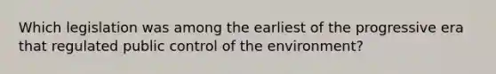 Which legislation was among the earliest of the progressive era that regulated public control of the environment?