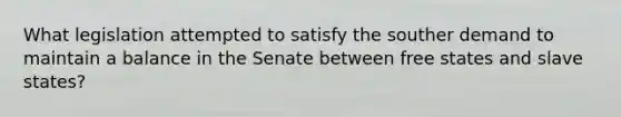 What legislation attempted to satisfy the souther demand to maintain a balance in the Senate between free states and slave states?