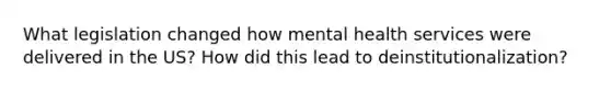 What legislation changed how mental health services were delivered in the US? How did this lead to deinstitutionalization?