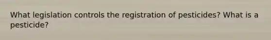 What legislation controls the registration of pesticides? What is a pesticide?