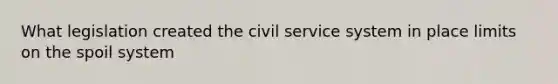 What legislation created the civil service system in place limits on the spoil system