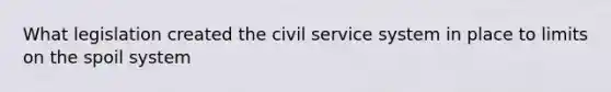 What legislation created the civil service system in place to limits on the spoil system