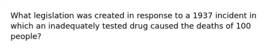 What legislation was created in response to a 1937 incident in which an inadequately tested drug caused the deaths of 100 people?