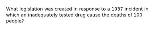 What legislation was created in response to a 1937 incident in which an inadequately tested drug cause the deaths of 100 people?