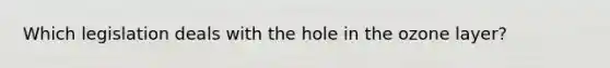 Which legislation deals with the hole in the ozone layer?