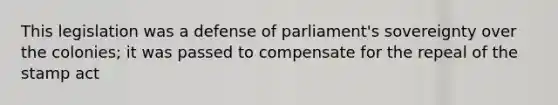 This legislation was a defense of parliament's sovereignty over the colonies; it was passed to compensate for the repeal of the stamp act