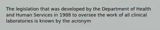 The legislation that was developed by the Department of Health and Human Services in 1988 to oversee the work of all clinical laboratories is known by the acronym