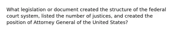 What legislation or document created the structure of the federal court system, listed the number of justices, and created the position of Attorney General of the United States?