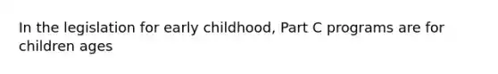 In the legislation for early childhood, Part C programs are for children ages