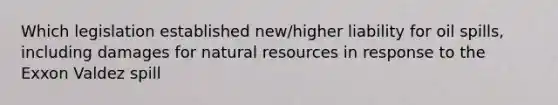 Which legislation established new/higher liability for oil spills, including damages for natural resources in response to the Exxon Valdez spill