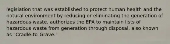 legislation that was established to protect human health and the natural environment by reducing or eliminating the generation of hazardous waste. authorizes the EPA to maintain lists of hazardous waste from generation through disposal. also known as "Cradle-to-Grave."