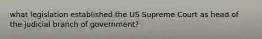 what legislation established the US Supreme Court as head of the judicial branch of government?