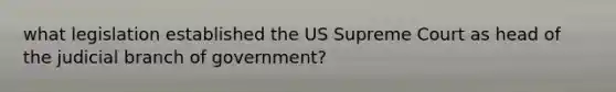 what legislation established the US Supreme Court as head of the judicial branch of government?