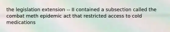 the legislation extension -- II contained a subsection called the combat meth epidemic act that restricted access to cold medications