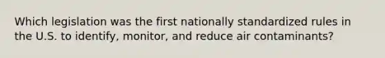 Which legislation was the first nationally standardized rules in the U.S. to identify, monitor, and reduce air contaminants?