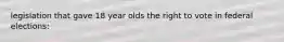 legislation that gave 18 year olds the right to vote in federal elections: