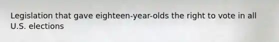 Legislation that gave eighteen-year-olds the right to vote in all U.S. elections