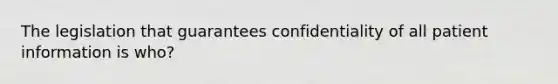 The legislation that guarantees confidentiality of all patient information is who?