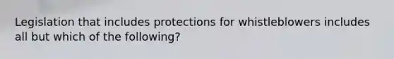 Legislation that includes protections for whistleblowers includes all but which of the following?