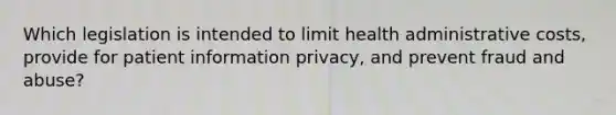 Which legislation is intended to limit health administrative costs, provide for patient information privacy, and prevent fraud and abuse?