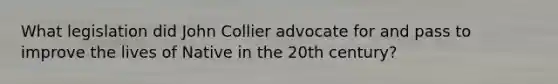 What legislation did John Collier advocate for and pass to improve the lives of Native in the 20th century?