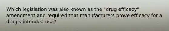 Which legislation was also known as the "drug efficacy" amendment and required that manufacturers prove efficacy for a drug's intended use?