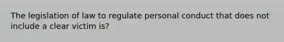 The legislation of law to regulate personal conduct that does not include a clear victim is?