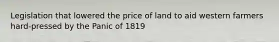 Legislation that lowered the price of land to aid western farmers hard-pressed by the Panic of 1819